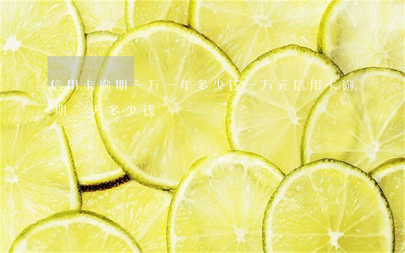 信用卡逾期一万一年多少钱(一万元信用卡逾期一天多少钱)