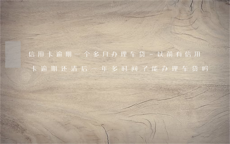 信用卡逾期一个多月办理车贷-以前有信用卡逾期,还清后一年多时间了,能办理车贷吗?
