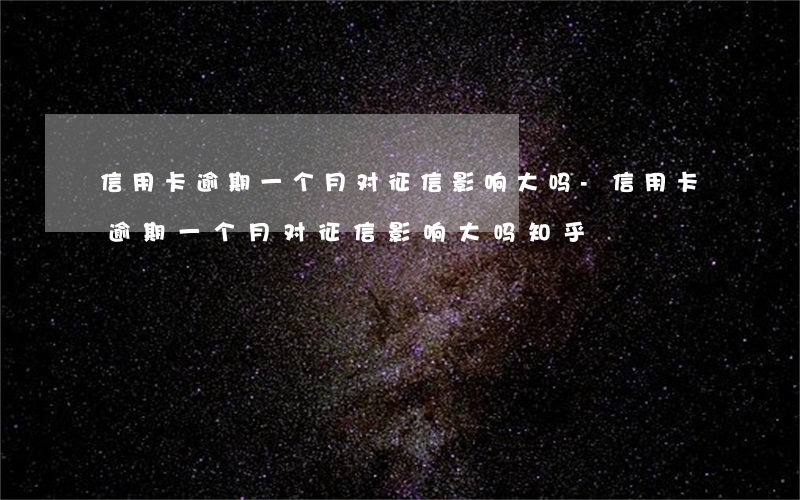 信用卡逾期一个月对征信影响大吗-信用卡逾期一个月对征信影响大吗知乎