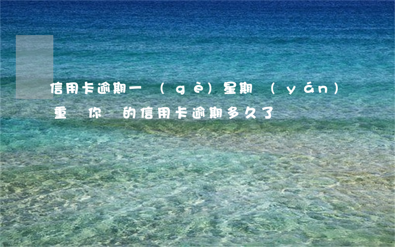 信用卡逾期一個(gè)星期嚴(yán)重嗎(你們的信用卡逾期多久了)