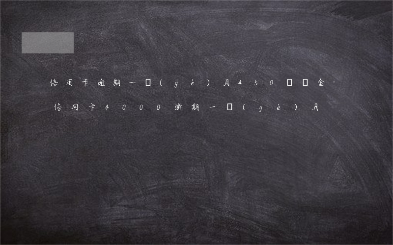 信用卡逾期一個(gè)月450違約金-信用卡4000逾期一個(gè)月