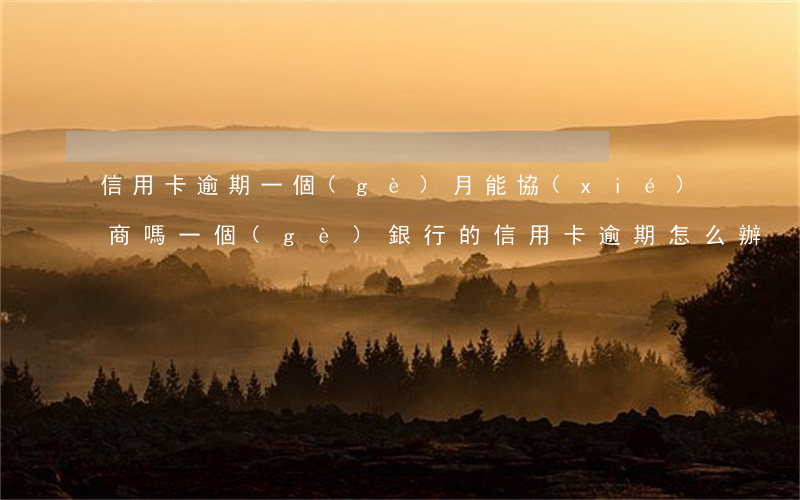 信用卡逾期一個(gè)月能協(xié)商嗎(一個(gè)銀行的信用卡逾期怎么辦)