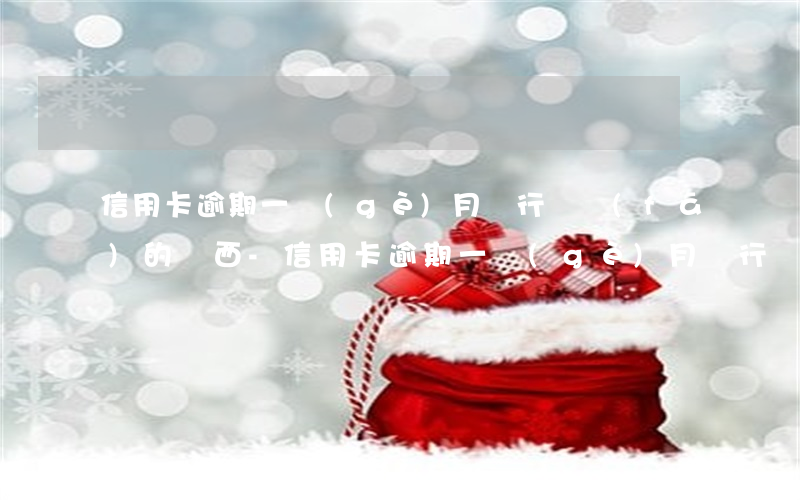 信用卡逾期一個(gè)月銀行給發(fā)的東西-信用卡逾期一個(gè)月銀行給發(fā)的東西是真的嗎