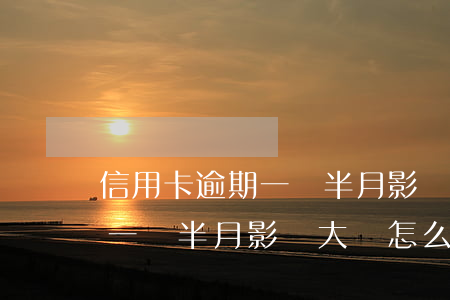 信用卡逾期一個半月影響大嗎-信用卡逾期一個半月影響大嗎怎么辦