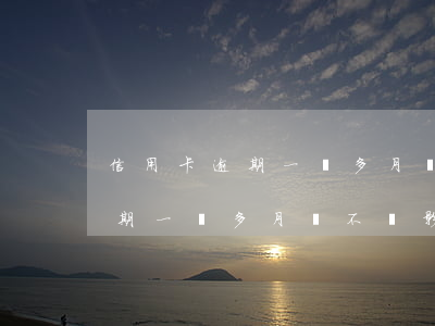 信用卡逾期一個多月會不會影響-信用卡逾期一個多月會不會影響征信