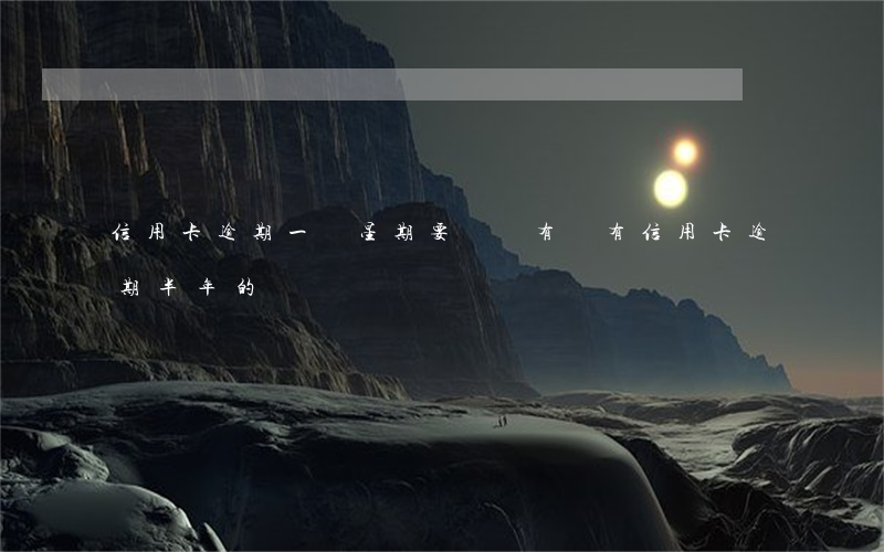 信用卡逾期一個星期要緊嗎(有沒有信用卡逾期半年的)