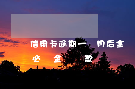 信用卡逾期一個月后全額還款-逾期一個月必須全額還款嗎