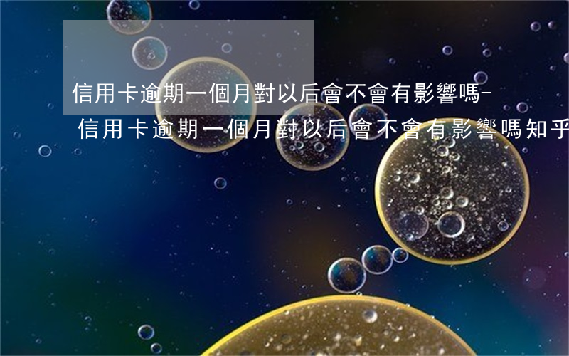 信用卡逾期一個月對以后會不會有影響嗎-信用卡逾期一個月對以后會不會有影響嗎知乎