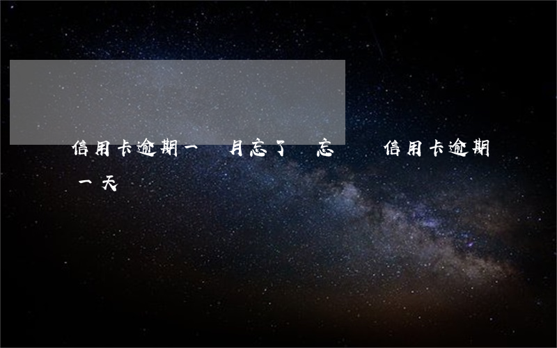 信用卡逾期一個月忘了還(忘記還信用卡逾期一天)
