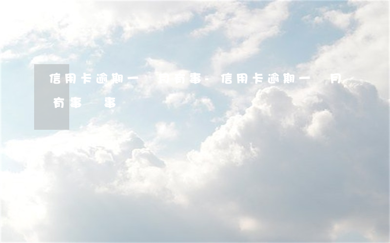 信用卡逾期一個月有事-信用卡逾期一個月有事沒事