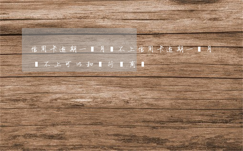 信用卡逾期一個月還不上(信用卡逾期一個月還不上可以和銀行協商嗎)