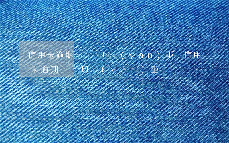 信用卡逾期一兩個月嚴(yán)重嗎(信用卡逾期二個月嚴(yán)重嗎)