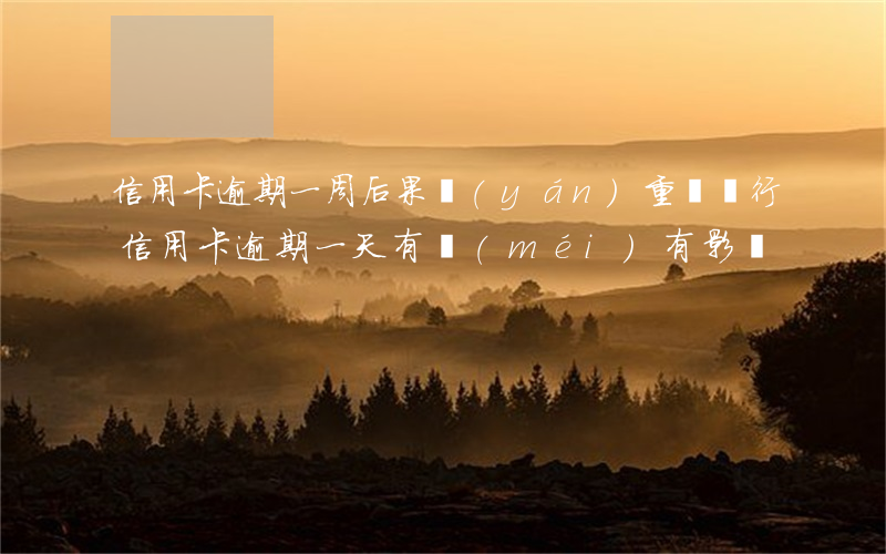信用卡逾期一周后果嚴(yán)重嗎(銀行信用卡逾期一天有沒(méi)有影響?)