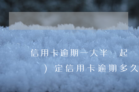 信用卡逾期一大半會起訴嗎(今年新規(guī)定信用卡逾期多久會起訴)