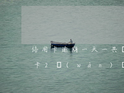 信用卡逾期一天一共兩萬(wàn)五(信用卡2萬(wàn)塊逾期利息一天多少)