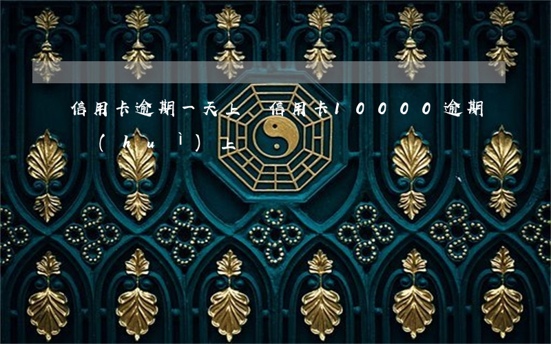 信用卡逾期一天上門(信用卡10000逾期會(huì)上門嗎)