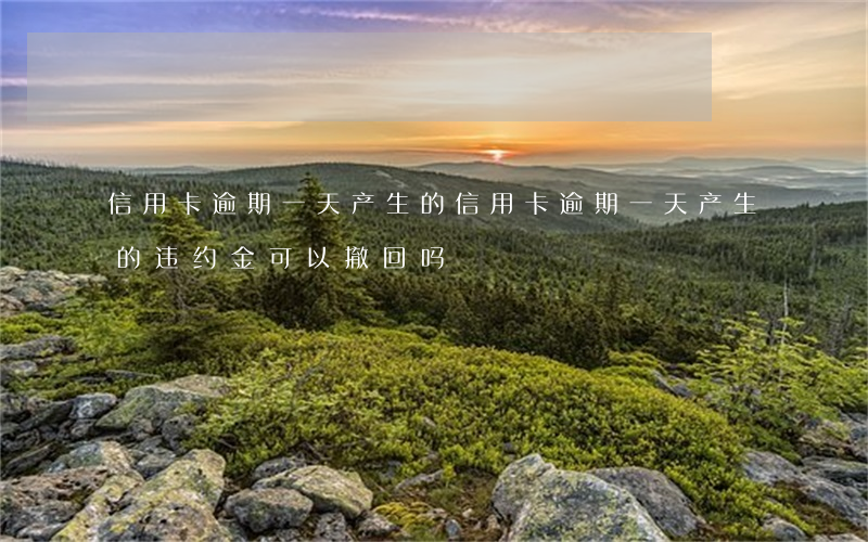 信用卡逾期一天产生的(信用卡逾期一天产生的违约金可以撤回吗)