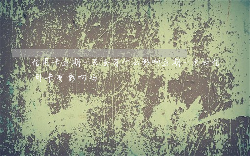 信用卡逾期一天会有什么影响(逾期一次对信用卡有影响吗)