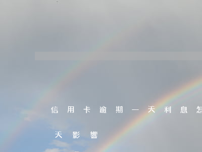 信用卡 逾期一天 利息怎么算的（信用卡逾期半天 影響）