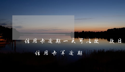 信用卡逾期一天可以改還款日嗎-晚了一天還信用卡算逾期嗎