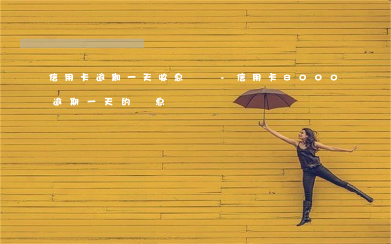 信用卡逾期一天收息費嗎-信用卡8000逾期一天的罰息