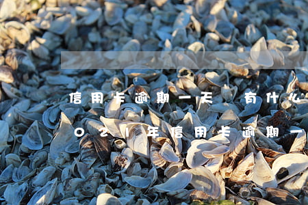 信用卡逾期一天會有什么后果?,有獎問答-2021年信用卡逾期一天怎么辦