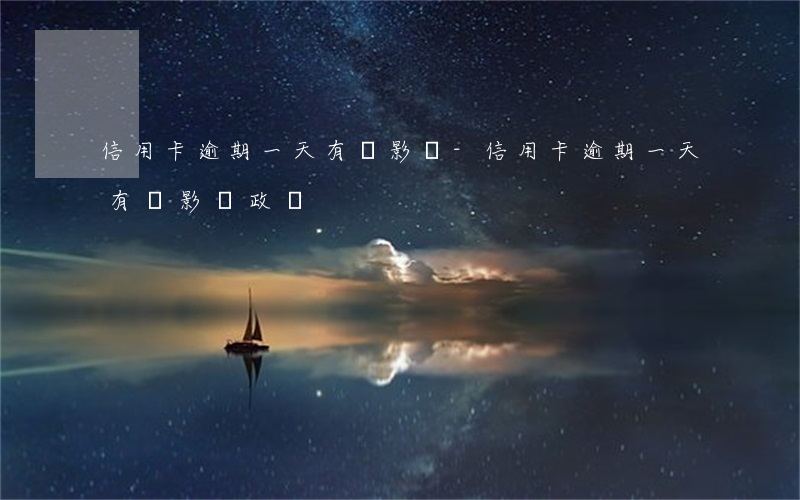 信用卡逾期一天有沒影響-信用卡逾期一天有沒影響政審