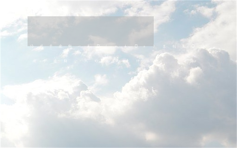 信用卡逾期一天產(chǎn)生利息嗎(信用卡逾期一天的后果是什么)