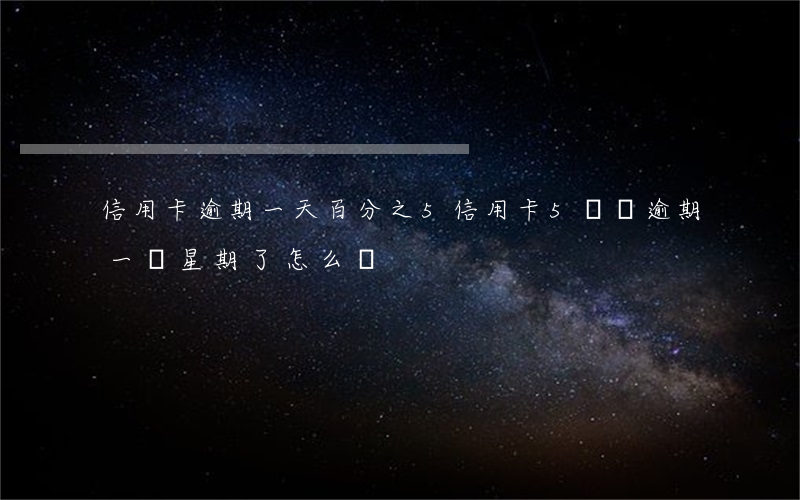 信用卡逾期一天百分之5(信用卡5塊錢逾期一個星期了怎么辦)