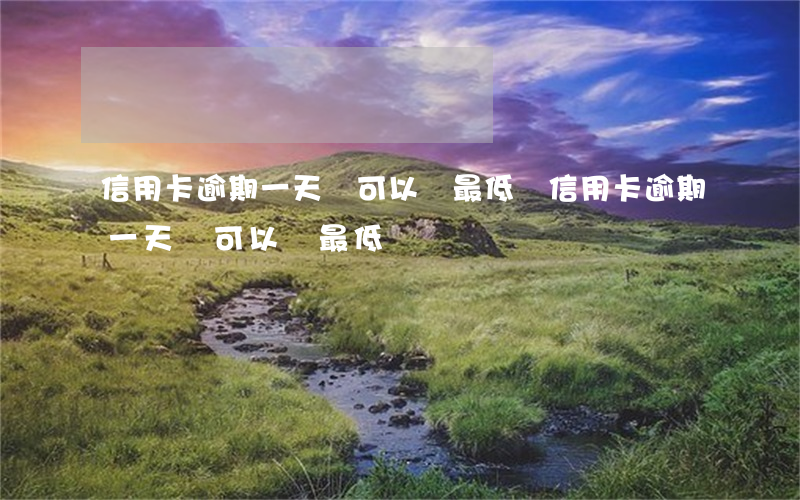 信用卡逾期一天還可以還最低嗎 信用卡逾期一天還可以還最低嗎
