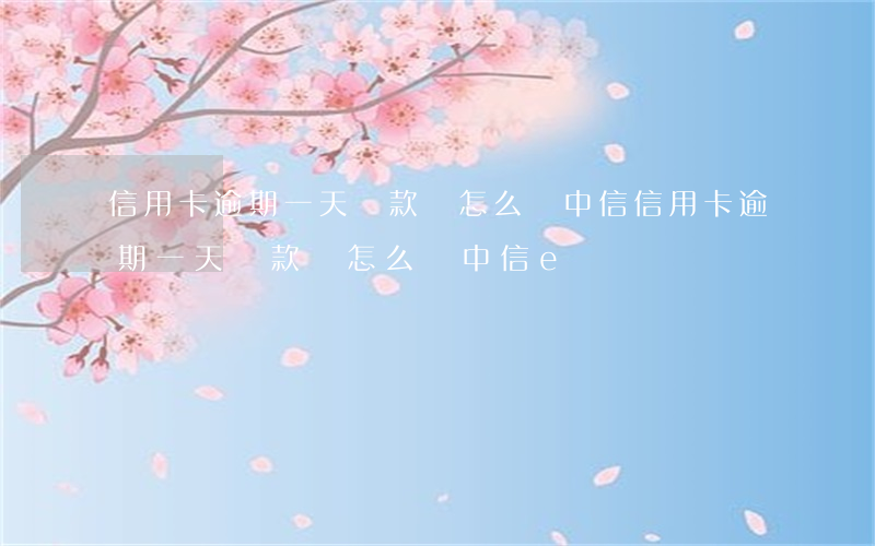 信用卡逾期一天還款會怎么樣中信(信用卡逾期一天還款會怎么樣中信e貸)