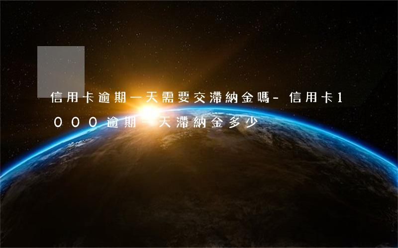 信用卡逾期一天需要交滯納金嗎-信用卡1000逾期一天滯納金多少