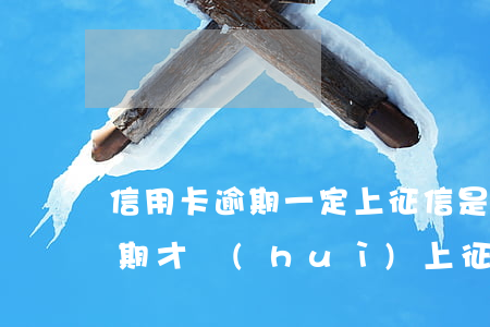 信用卡逾期一定上征信 是不是只有信用卡逾期才會(huì)上征信