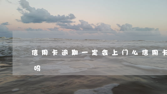 信用卡逾期一定会上门么(信用卡逾期会上门吗)
