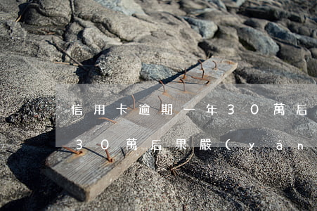 信用卡逾期一年30萬后果 信用卡逾期一年30萬后果嚴(yán)重嗎