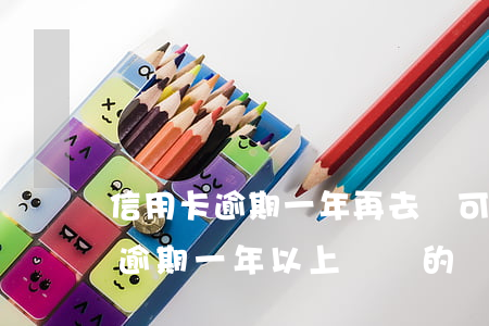 信用卡逾期一年再去還可以嗎(有沒有信用卡逾期一年以上沒還的)
