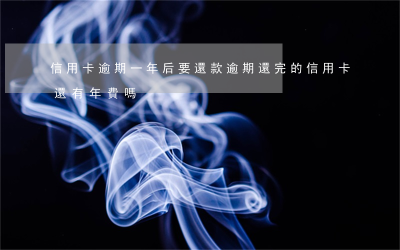 信用卡逾期一年后要還款(逾期還完的信用卡還有年費嗎)