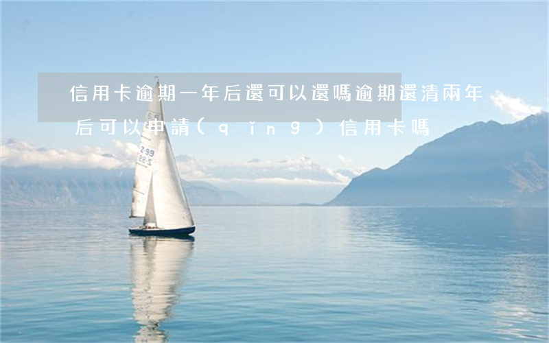 信用卡逾期一年后還可以還嗎(逾期還清兩年后可以申請(qǐng)信用卡嗎)