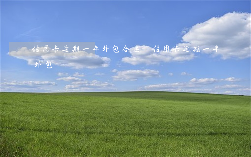 信用卡逾期一年外包合法嗎（信用卡逾期一年外包）