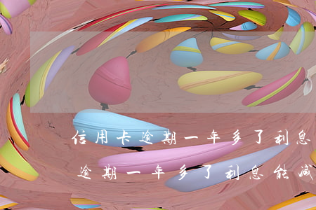 信用卡逾期一年多了利息能减免吗-信用卡逾期一年多了利息能减免吗知乎
