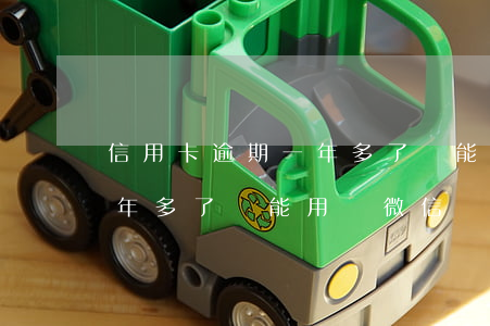 信用卡逾期一年多了還能用嗎 信用卡逾期一年多了還能用嗎微信