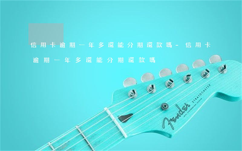 信用卡逾期一年多還能分期還款嗎-信用卡逾期一年多還能分期還款嗎