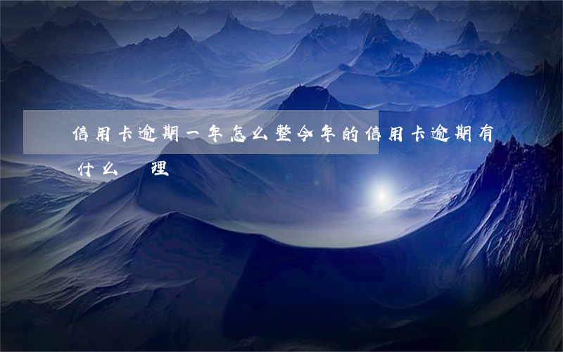 信用卡逾期一年怎么整(今年的信用卡逾期有什么處理)