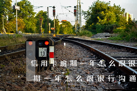 信用卡逾期一年怎么跟银行沟通-信用卡逾期一年怎么跟银行沟通协商