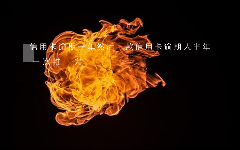 信用卡逾期一年然后還款(信用卡逾期大半年一次性還完)