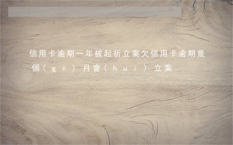 信用卡逾期一年被起祈立案 欠信用卡逾期幾個(gè)月會(huì)立案