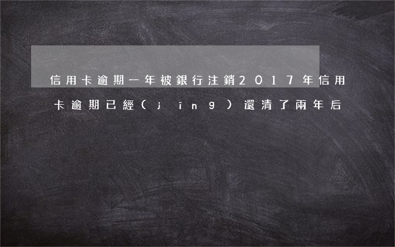 信用卡逾期一年被銀行注銷(2017年信用卡逾期已經(jīng)還清了兩年后)