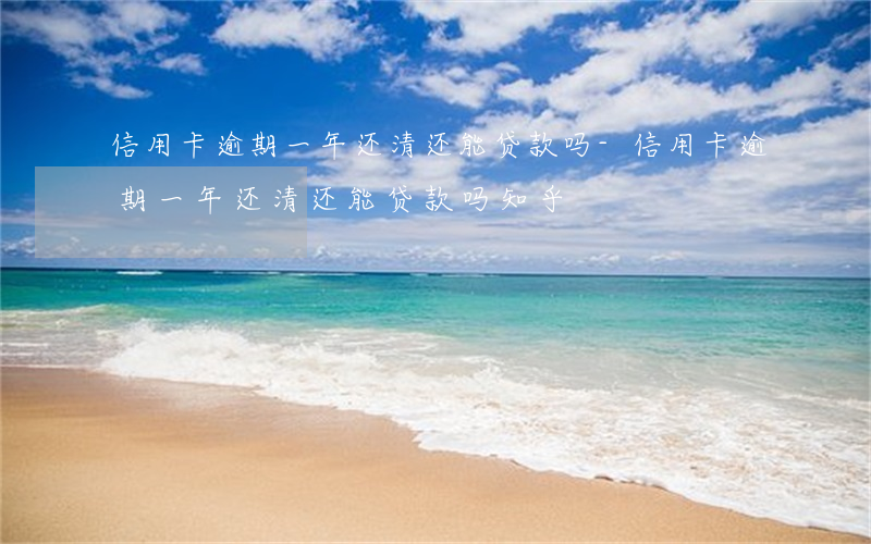 信用卡逾期一年还清还能贷款吗-信用卡逾期一年还清还能贷款吗知乎