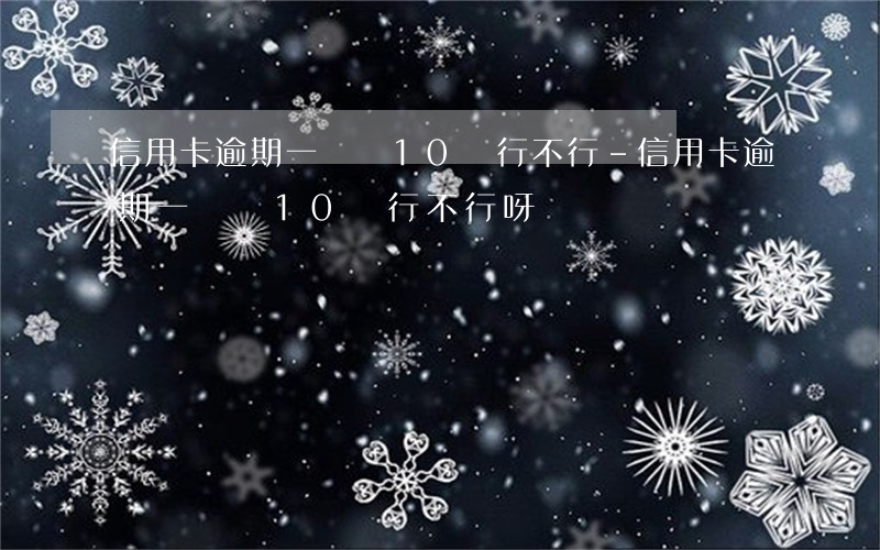 信用卡逾期一張還10塊行不行-信用卡逾期一張還10塊行不行呀
