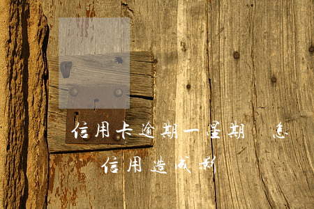 信用卡逾期一星期會怎樣(信用卡逾期一周會對信用造成影響嗎)